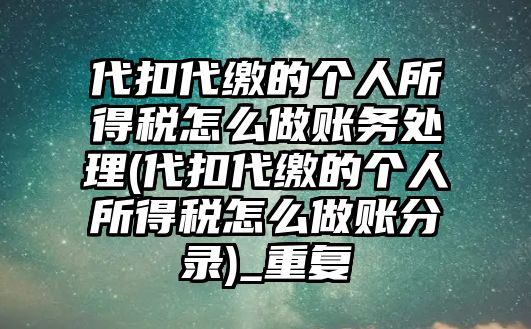 代扣代繳的個人所得稅怎么做賬務(wù)處理(代扣代繳的個人所得稅怎么做賬分錄)_重復(fù)