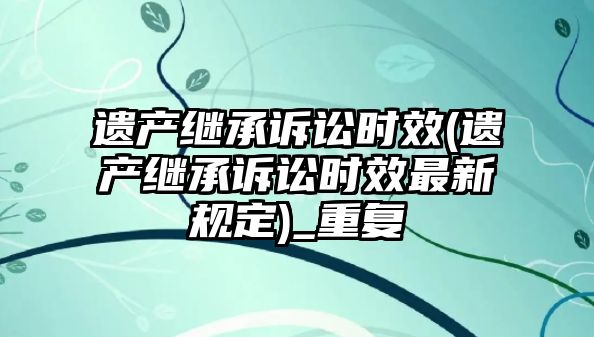 遺產繼承訴訟時效(遺產繼承訴訟時效最新規定)_重復