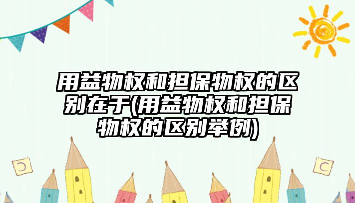 用益物權和擔保物權的區別在于(用益物權和擔保物權的區別舉例)