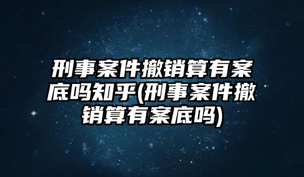 刑事案件撤銷算有案底嗎知乎(刑事案件撤銷算有案底嗎)