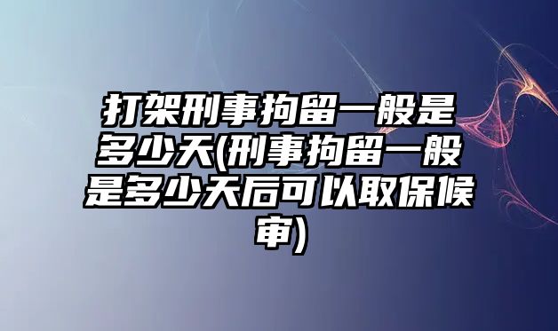 打架刑事拘留一般是多少天(刑事拘留一般是多少天后可以取保候審)