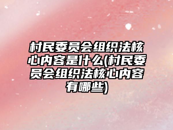 村民委員會(huì)組織法核心內(nèi)容是什么(村民委員會(huì)組織法核心內(nèi)容有哪些)