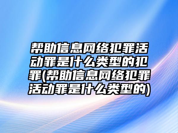 幫助信息網(wǎng)絡(luò)犯罪活動罪是什么類型的犯罪(幫助信息網(wǎng)絡(luò)犯罪活動罪是什么類型的)