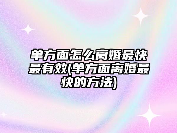 單方面怎么離婚最快最有效(單方面離婚最快的方法)