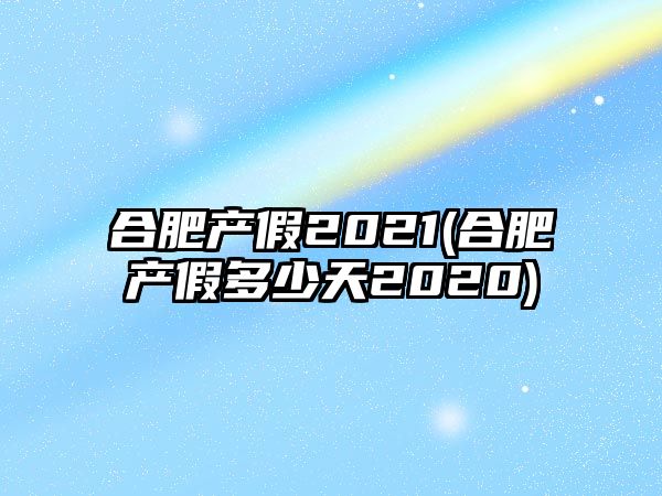 合肥產假2021(合肥產假多少天2020)