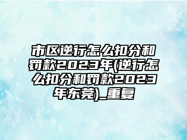 市區逆行怎么扣分和罰款2023年(逆行怎么扣分和罰款2023年東莞)_重復