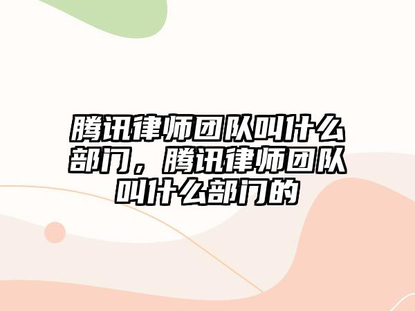 騰訊律師團(tuán)隊(duì)叫什么部門，騰訊律師團(tuán)隊(duì)叫什么部門的