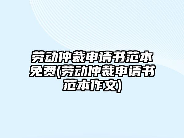 勞動仲裁申請書范本免費(勞動仲裁申請書范本作文)