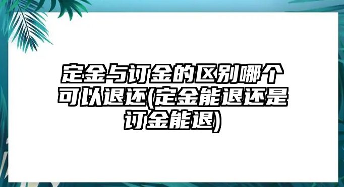 定金與訂金的區別哪個可以退還(定金能退還是訂金能退)