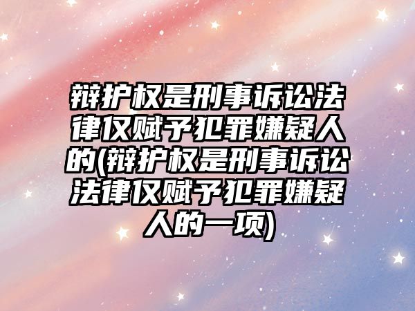 辯護權是刑事訴訟法律僅賦予犯罪嫌疑人的(辯護權是刑事訴訟法律僅賦予犯罪嫌疑人的一項)