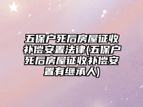 五保戶死后房屋征收補(bǔ)償安置法律(五保戶死后房屋征收補(bǔ)償安置有繼承人)