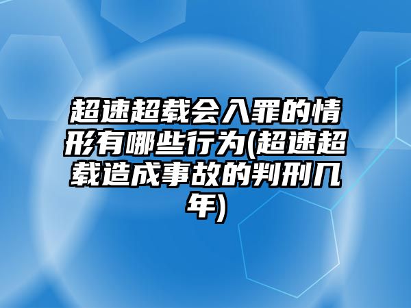 超速超載會入罪的情形有哪些行為(超速超載造成事故的判刑幾年)