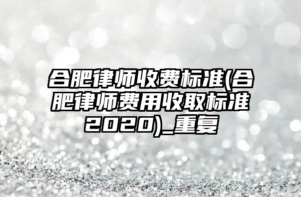 合肥律師收費標準(合肥律師費用收取標準2020)_重復