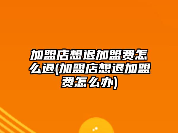 加盟店想退加盟費(fèi)怎么退(加盟店想退加盟費(fèi)怎么辦)