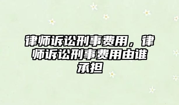 律師訴訟刑事費用，律師訴訟刑事費用由誰承擔