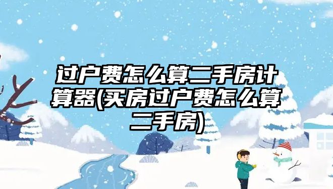 過戶費怎么算二手房計算器(買房過戶費怎么算二手房)