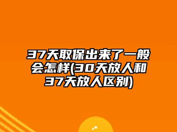 37天取保出來了一般會怎樣(30天放人和37天放人區別)