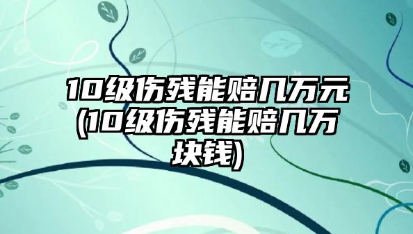 10級傷殘能賠幾萬元(10級傷殘能賠幾萬塊錢)