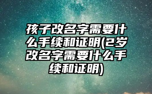 孩子改名字需要什么手續和證明(2歲改名字需要什么手續和證明)