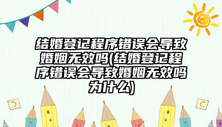 結婚登記程序錯誤會導致婚姻無效嗎(結婚登記程序錯誤會導致婚姻無效嗎為什么)