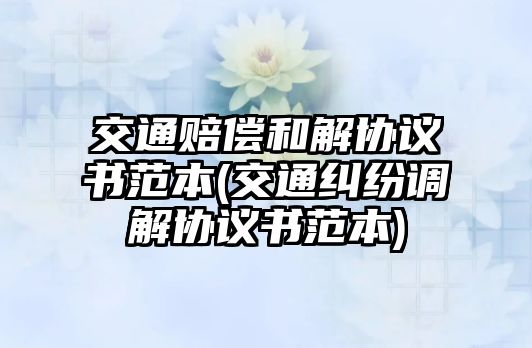 交通賠償和解協(xié)議書范本(交通糾紛調(diào)解協(xié)議書范本)