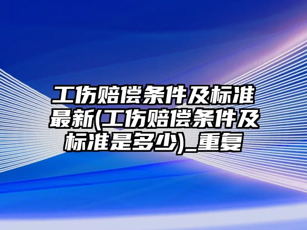 工傷賠償條件及標準最新(工傷賠償條件及標準是多少)_重復