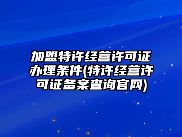 加盟特許經(jīng)營(yíng)許可證辦理?xiàng)l件(特許經(jīng)營(yíng)許可證備案查詢官網(wǎng))