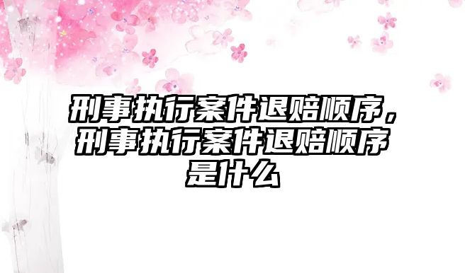 刑事執行案件退賠順序，刑事執行案件退賠順序是什么