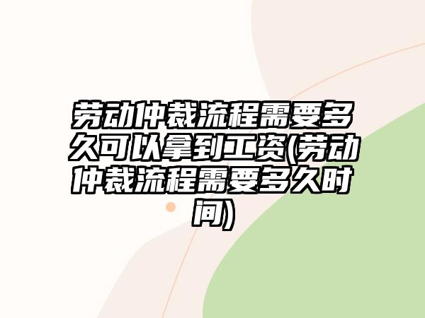 勞動仲裁流程需要多久可以拿到工資(勞動仲裁流程需要多久時間)