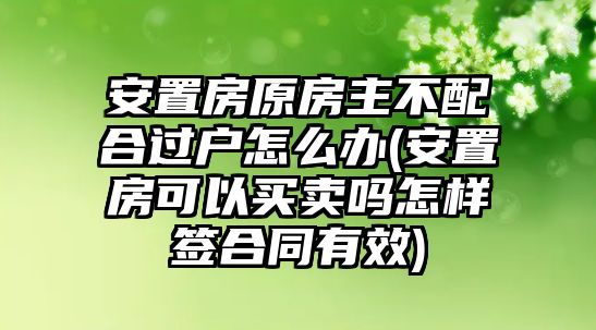 安置房原房主不配合過戶怎么辦(安置房可以買賣嗎怎樣簽合同有效)