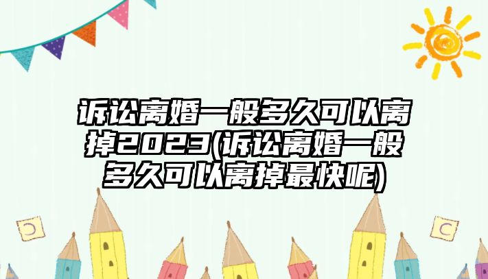 訴訟離婚一般多久可以離掉2023(訴訟離婚一般多久可以離掉最快呢)