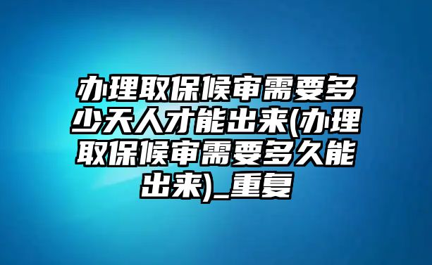 辦理取保候?qū)徯枰嗌偬烊瞬拍艹鰜?lái)(辦理取保候?qū)徯枰嗑媚艹鰜?lái))_重復(fù)