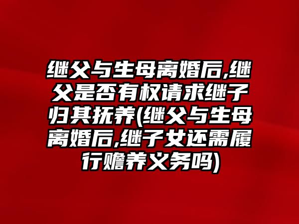 繼父與生母離婚后,繼父是否有權請求繼子歸其撫養(繼父與生母離婚后,繼子女還需履行贍養義務嗎)