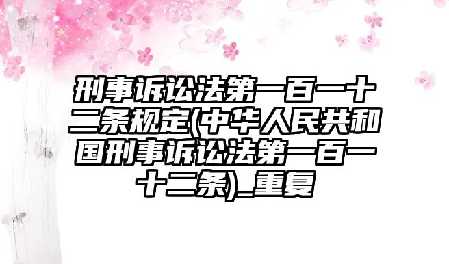 刑事訴訟法第一百一十二條規定(中華人民共和國刑事訴訟法第一百一十二條)_重復