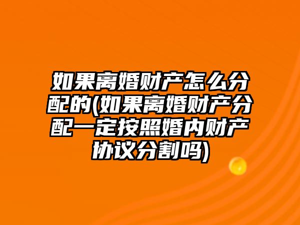 如果離婚財產怎么分配的(如果離婚財產分配一定按照婚內財產協議分割嗎)