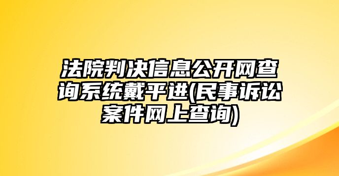 法院判決信息公開(kāi)網(wǎng)查詢系統(tǒng)戴平進(jìn)(民事訴訟案件網(wǎng)上查詢)