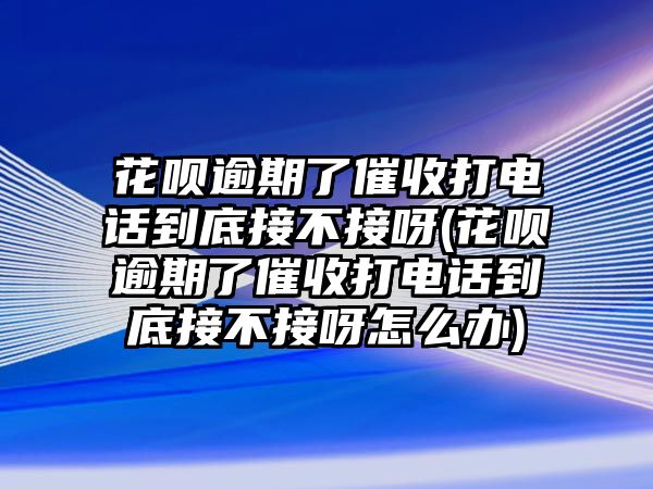 花唄逾期了催收打電話到底接不接呀(花唄逾期了催收打電話到底接不接呀怎么辦)