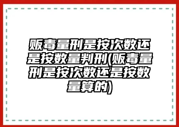 販毒量刑是按次數(shù)還是按數(shù)量判刑(販毒量刑是按次數(shù)還是按數(shù)量算的)