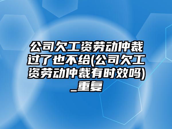 公司欠工資勞動仲裁過了也不給(公司欠工資勞動仲裁有時效嗎)_重復