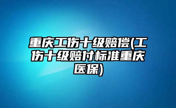 重慶工傷十級賠償(工傷十級賠付標準重慶醫保)