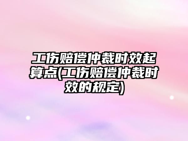 工傷賠償仲裁時效起算點(工傷賠償仲裁時效的規定)