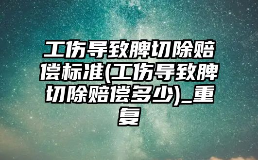 工傷導致脾切除賠償標準(工傷導致脾切除賠償多少)_重復