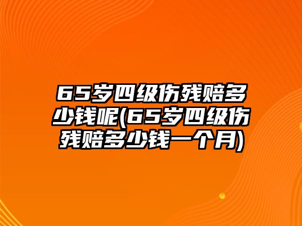 65歲四級傷殘賠多少錢呢(65歲四級傷殘賠多少錢一個月)