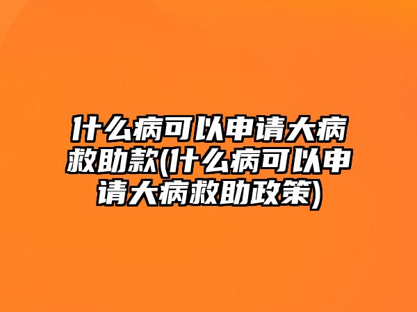 什么病可以申請大病救助款(什么病可以申請大病救助政策)