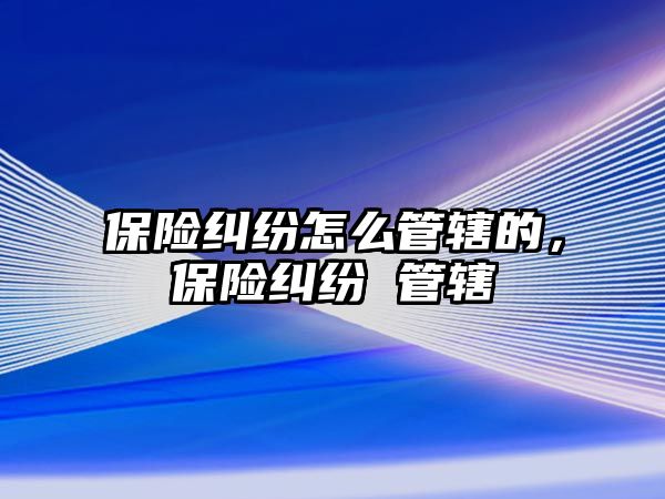 保險糾紛怎么管轄的，保險糾紛 管轄