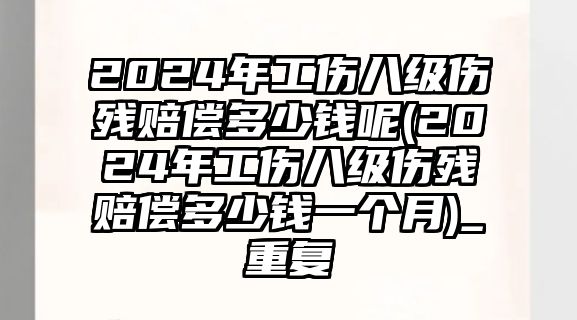 2024年工傷八級傷殘賠償多少錢呢(2024年工傷八級傷殘賠償多少錢一個月)_重復