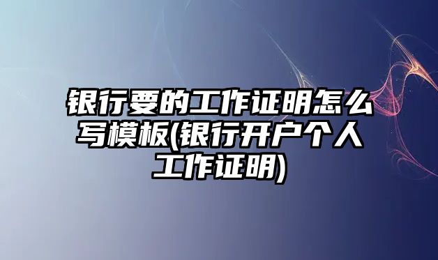 銀行要的工作證明怎么寫模板(銀行開戶個人工作證明)