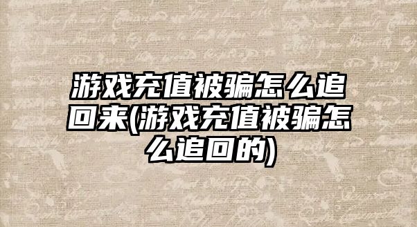 游戲充值被騙怎么追回來(游戲充值被騙怎么追回的)