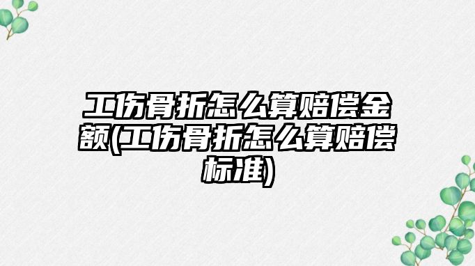 工傷骨折怎么算賠償金額(工傷骨折怎么算賠償標準)