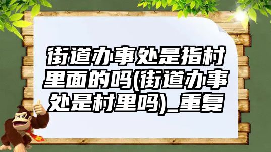 街道辦事處是指村里面的嗎(街道辦事處是村里嗎)_重復